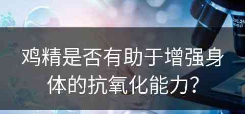 鸡精是否有助于增强身体的抗氧化能力？